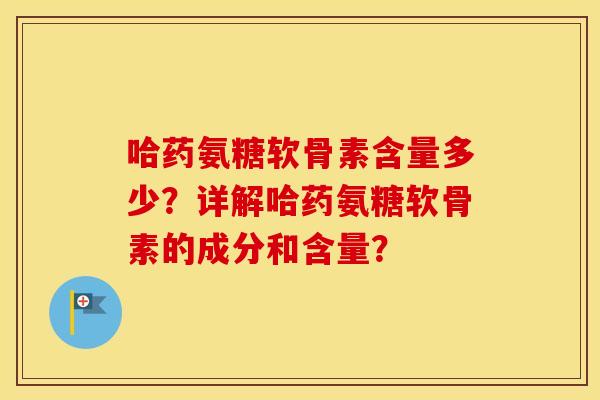 哈药氨糖软骨素含量多少?详解哈药氨糖软骨素的成分和含量? 哈药氨糖软骨素含量多少?详解哈药氨糖软骨素的成分和含量?
