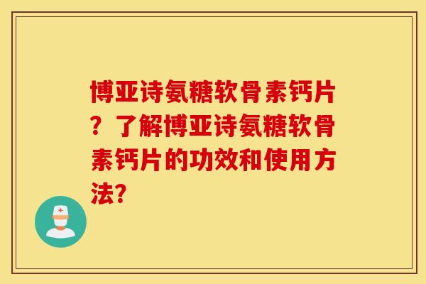 博亚诗氨糖软骨素钙片?了解博亚诗氨糖软骨素钙片的功效和使用方法? 博亚诗氨糖软骨素钙片?了解博亚诗氨糖软骨素钙片的功效和使用方法?