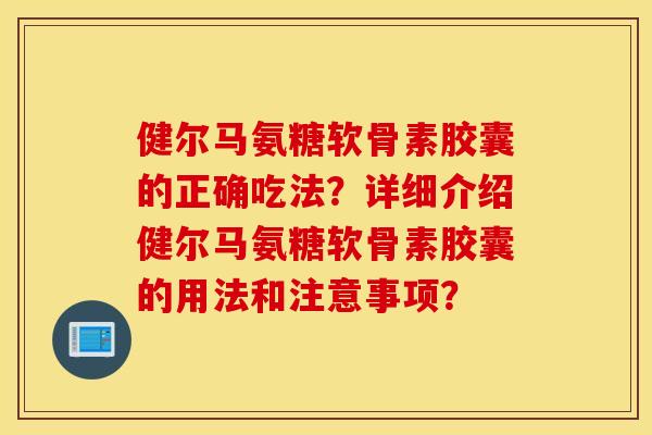 健尔马氨糖软骨素胶囊的正确吃法?详细介绍健尔马氨糖软骨素胶囊的用法和注意事项? 健尔马氨糖软骨素胶囊的正确吃法?详细介绍健尔马氨糖软骨素胶囊的用法和注意事项?