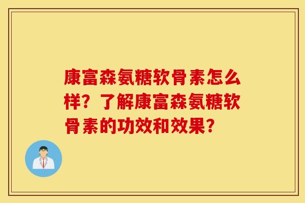 康富森氨糖软骨素怎么样?了解康富森氨糖软骨素的功效和效果? 康富森氨糖软骨素怎么样?了解康富森氨糖软骨素的功效和效果?
