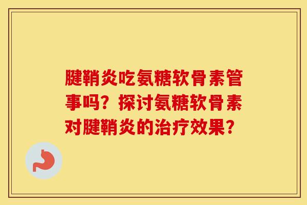 腱鞘炎吃氨糖软骨素管事吗?探讨氨糖软骨素对腱鞘炎的效果? 腱鞘炎吃氨糖软骨素管事吗?探讨氨糖软骨素对腱鞘炎的效果?