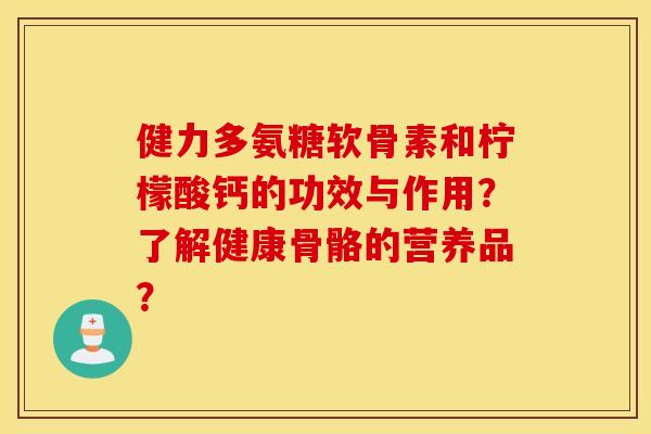 健力多氨糖软骨素和柠檬酸钙的功效与作用?了解健康骨骼的营养品? 健力多氨糖软骨素和柠檬酸钙的功效与作用?了解健康骨骼的营养品?