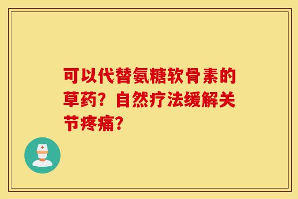 可以代替氨糖软骨素的草药?自然疗法缓解关节? 可以代替氨糖软骨素的草药?自然疗法缓解关节?