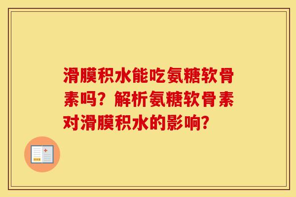 滑膜积水能吃氨糖软骨素吗?解析氨糖软骨素对滑膜积水的影响? 滑膜积水能吃氨糖软骨素吗?解析氨糖软骨素对滑膜积水的影响?
