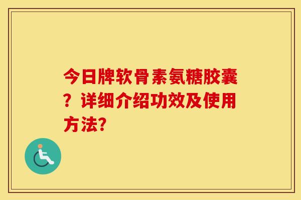 今日牌软骨素氨糖胶囊?详细介绍功效及使用方法? 今日牌软骨素氨糖胶囊?详细介绍功效及使用方法?