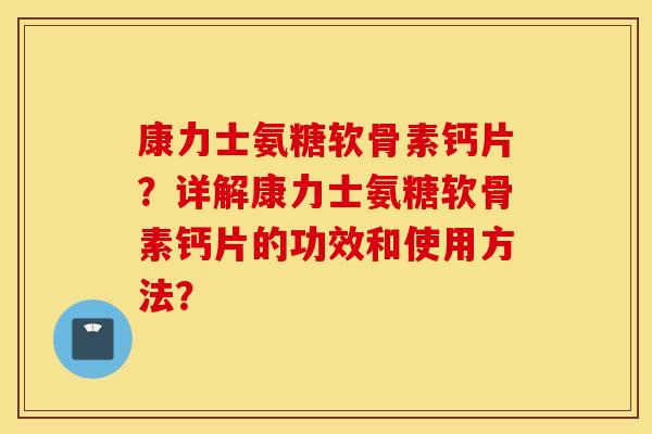 康力士氨糖软骨素钙片?详解康力士氨糖软骨素钙片的功效和使用方法? 康力士氨糖软骨素钙片?详解康力士氨糖软骨素钙片的功效和使用方法?
