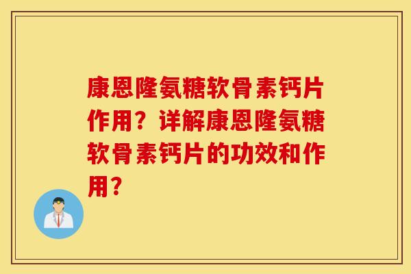 康恩隆氨糖软骨素钙片作用?详解康恩隆氨糖软骨素钙片的功效和作用? 康恩隆氨糖软骨素钙片作用?详解康恩隆氨糖软骨素钙片的功效和作用?