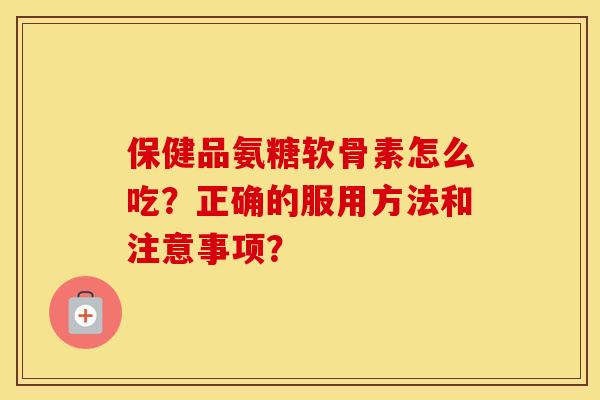 保健品氨糖软骨素怎么吃?正确的服用方法和注意事项? 保健品氨糖软骨素怎么吃?正确的服用方法和注意事项?