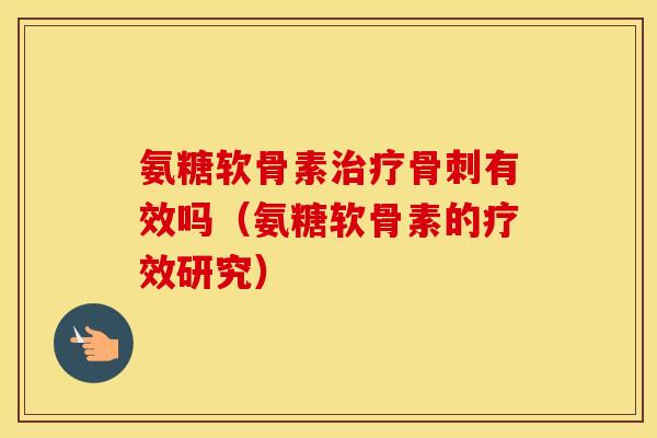 氨糖软骨素有效吗(氨糖软骨素的疗效研究) 氨糖软骨素有效吗(氨糖软骨素的疗效研究)