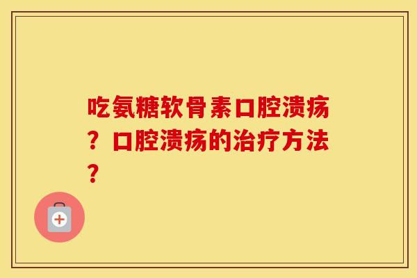 吃氨糖软骨素口腔溃疡?口腔溃疡的方法? 吃氨糖软骨素口腔溃疡?口腔溃疡的方法?
