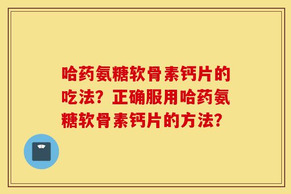 哈药氨糖软骨素钙片的吃法?正确服用哈药氨糖软骨素钙片的方法? 哈药氨糖软骨素钙片的吃法?正确服用哈药氨糖软骨素钙片的方法?