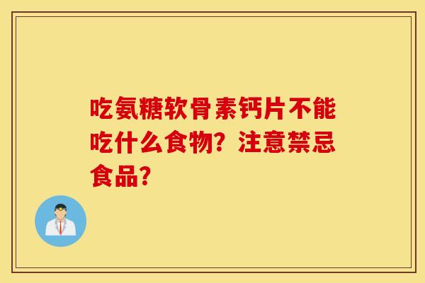 吃氨糖软骨素钙片不能吃什么食物?注意禁忌食品? 吃氨糖软骨素钙片不能吃什么食物?注意禁忌食品?