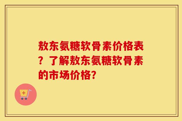 敖东氨糖软骨素价格表？了解敖东氨糖软骨素的市场价格？