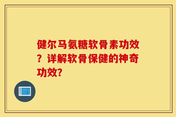 健尔马氨糖软骨素功效?详解软骨保健的神奇功效? 健尔马氨糖软骨素功效?详解软骨保健的神奇功效?