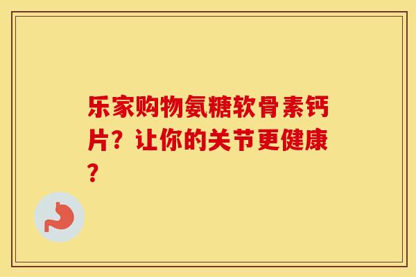 乐家购物氨糖软骨素钙片？让你的关节更健康？