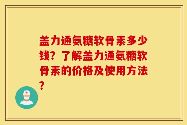 盖力通氨糖软骨素多少钱?了解盖力通氨糖软骨素的价格及使用方法? 盖力通氨糖软骨素多少钱?了解盖力通氨糖软骨素的价格及使用方法?