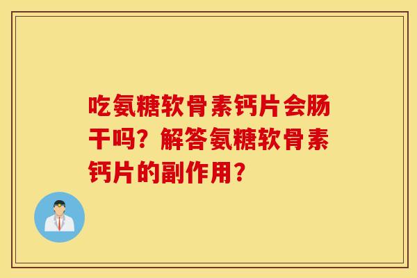 吃氨糖软骨素钙片会肠干吗?解答氨糖软骨素钙片的副作用? 吃氨糖软骨素钙片会肠干吗?解答氨糖软骨素钙片的副作用?