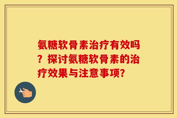 氨糖软骨素有效吗？探讨氨糖软骨素的效果与注意事项？