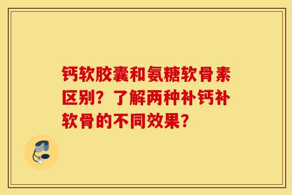钙软胶囊和氨糖软骨素区别?了解两种补钙补软骨的不同效果? 钙软胶囊和氨糖软骨素区别?了解两种补钙补软骨的不同效果?