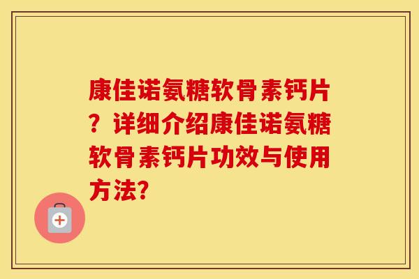 康佳诺氨糖软骨素钙片?详细介绍康佳诺氨糖软骨素钙片功效与使用方法? 康佳诺氨糖软骨素钙片?详细介绍康佳诺氨糖软骨素钙片功效与使用方法?
