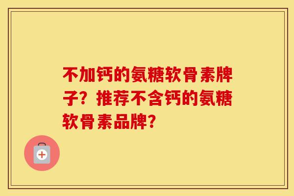 不加钙的氨糖软骨素牌子?推荐不含钙的氨糖软骨素品牌? 不加钙的氨糖软骨素牌子?推荐不含钙的氨糖软骨素品牌?