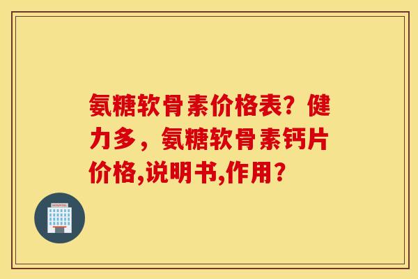 氨糖软骨素价格表?健力多,氨糖软骨素钙片价格,说明书,作用? 氨糖软骨素价格表?健力多,氨糖软骨素钙片价格,说明书,作用?