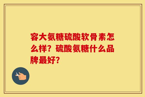 容大氨糖硫酸软骨素怎么样?硫酸氨糖什么品牌好? 容大氨糖硫酸软骨素怎么样?硫酸氨糖什么品牌好?