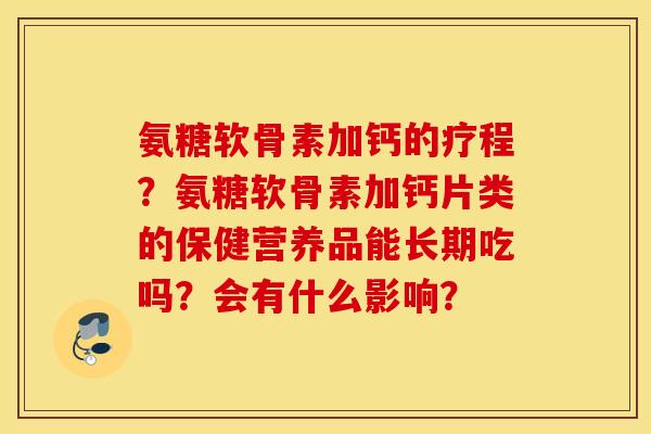 氨糖软骨素加钙的疗程?氨糖软骨素加钙片类的保健营养品能长期吃吗?会有什么影响? 氨糖软骨素加钙的疗程?氨糖软骨素加钙片类的保健营养品能长期吃吗?会有什么影响?