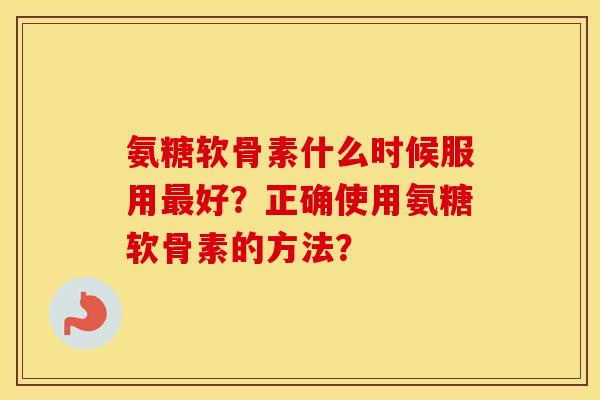 氨糖软骨素什么时候服用好？正确使用氨糖软骨素的方法？