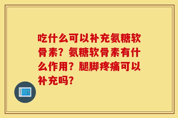吃什么可以补充氨糖软骨素?氨糖软骨素有什么作用?腿脚可以补充吗? 吃什么可以补充氨糖软骨素?氨糖软骨素有什么作用?腿脚可以补充吗?