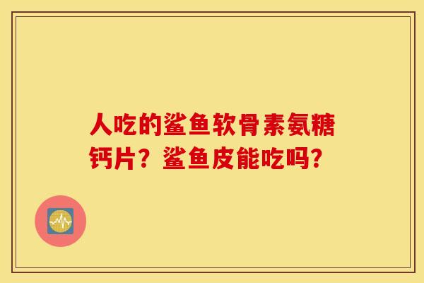 人吃的鲨鱼软骨素氨糖钙片?鲨鱼皮能吃吗? 人吃的鲨鱼软骨素氨糖钙片?鲨鱼皮能吃吗?