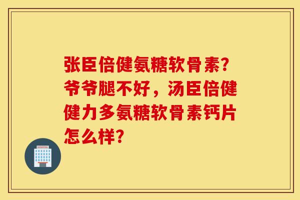 张臣倍健氨糖软骨素?爷爷腿不好,汤臣倍健健力多氨糖软骨素钙片怎么样? 张臣倍健氨糖软骨素?爷爷腿不好,汤臣倍健健力多氨糖软骨素钙片怎么样?