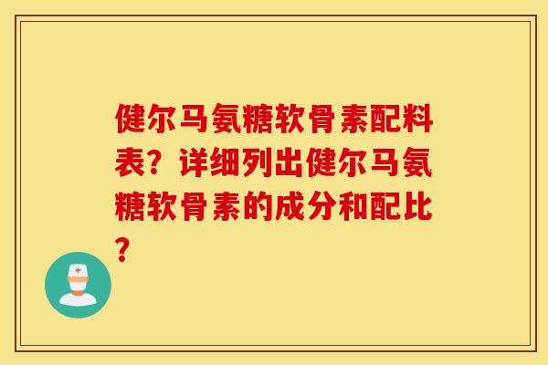 健尔马氨糖软骨素配料表?详细列出健尔马氨糖软骨素的成分和配比? 健尔马氨糖软骨素配料表?详细列出健尔马氨糖软骨素的成分和配比?