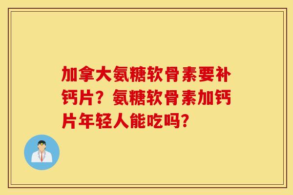 加拿大氨糖软骨素要补钙片?氨糖软骨素加钙片年轻人能吃吗? 加拿大氨糖软骨素要补钙片?氨糖软骨素加钙片年轻人能吃吗?