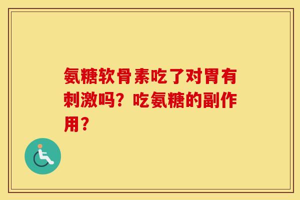 氨糖软骨素吃了对胃有刺激吗?吃氨糖的副作用? 氨糖软骨素吃了对胃有刺激吗?吃氨糖的副作用?