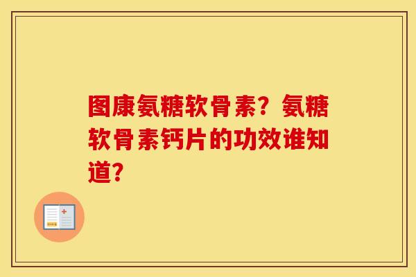 图康氨糖软骨素？氨糖软骨素钙片的功效谁知道？