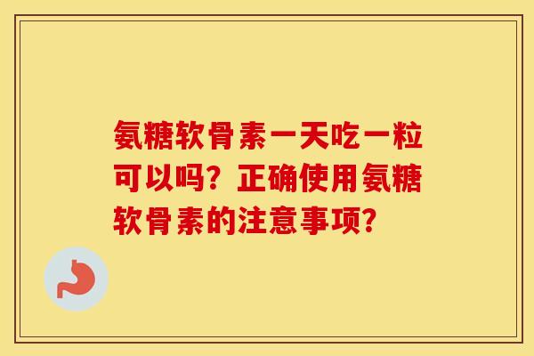 氨糖软骨素一天吃一粒可以吗？正确使用氨糖软骨素的注意事项？