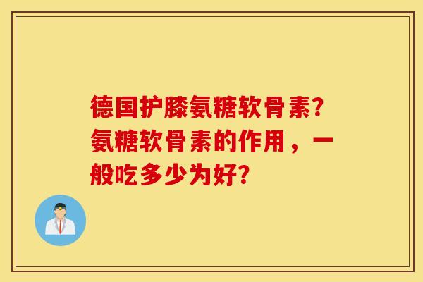 德国护膝氨糖软骨素?氨糖软骨素的作用,一般吃多少为好? 德国护膝氨糖软骨素?氨糖软骨素的作用,一般吃多少为好?