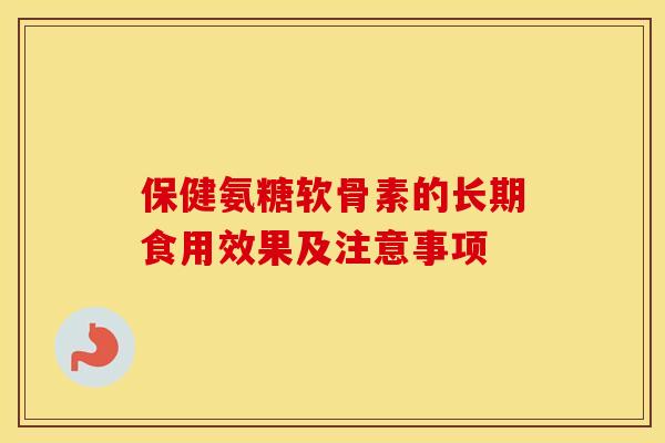 保健氨糖软骨素的长期食用效果及注意事项 保健氨糖软骨素的长期食用效果及注意事项
