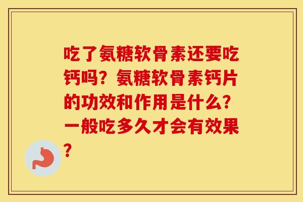 吃了氨糖软骨素还要吃钙吗？氨糖软骨素钙片的功效和作用是什么？一般吃多久才会有效果？