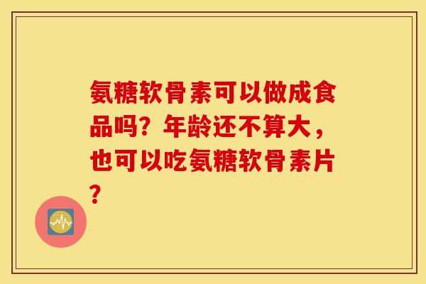 氨糖软骨素可以做成食品吗?年龄还不算大,也可以吃氨糖软骨素片? 氨糖软骨素可以做成食品吗?年龄还不算大,也可以吃氨糖软骨素片?