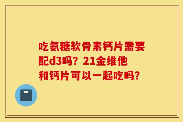 吃氨糖软骨素钙片需要配d3吗？21金维他和钙片可以一起吃吗？
