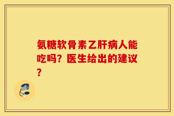 氨糖软骨素乙人能吃吗？医生给出的建议？