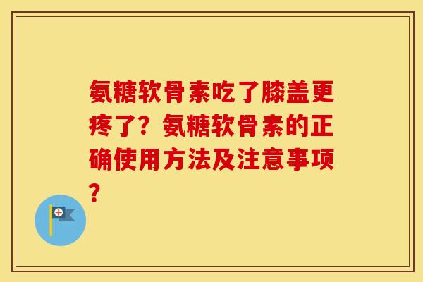 氨糖软骨素吃了膝盖更疼了?氨糖软骨素的正确使用方法及注意事项? 氨糖软骨素吃了膝盖更疼了?氨糖软骨素的正确使用方法及注意事项?