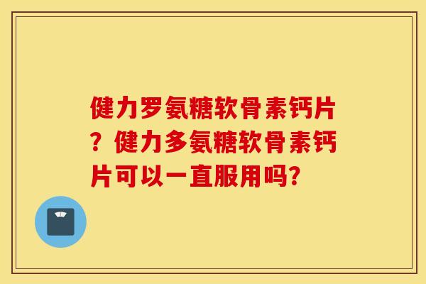 健力罗氨糖软骨素钙片？健力多氨糖软骨素钙片可以一直服用吗？