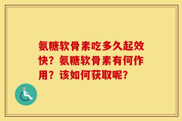 氨糖软骨素吃多久起效快?氨糖软骨素有何作用?该如何获取呢? 氨糖软骨素吃多久起效快?氨糖软骨素有何作用?该如何获取呢?