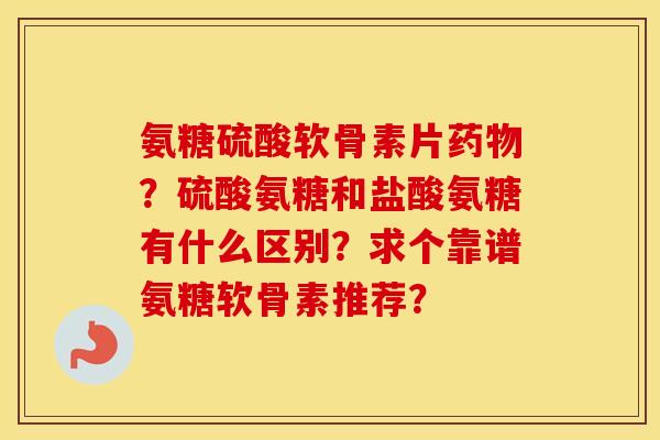 氨糖硫酸软骨素片?硫酸氨糖和盐酸氨糖有什么区别?求个靠谱氨糖软骨素推荐? 氨糖硫酸软骨素片?硫酸氨糖和盐酸氨糖有什么区别?求个靠谱氨糖软骨素推荐?