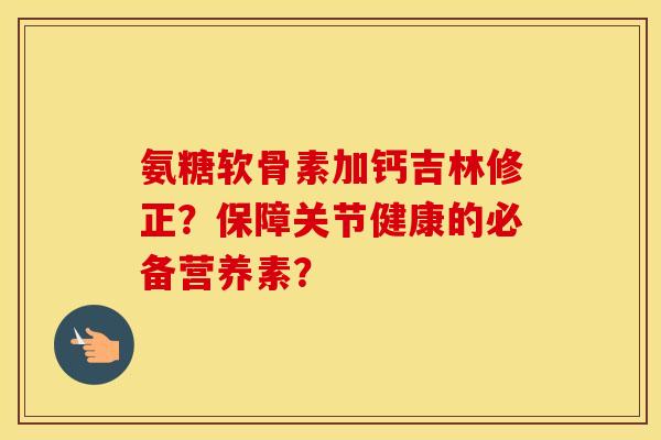 氨糖软骨素加钙吉林修正?保障关节健康的必备营养素? 氨糖软骨素加钙吉林修正?保障关节健康的必备营养素?