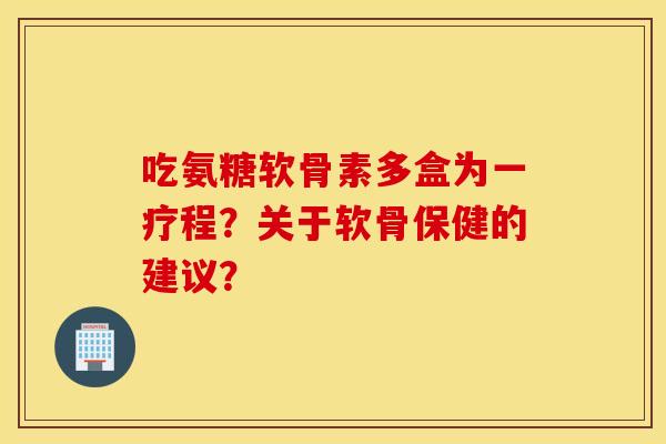 吃氨糖软骨素多盒为一疗程?关于软骨保健的建议? 吃氨糖软骨素多盒为一疗程?关于软骨保健的建议?