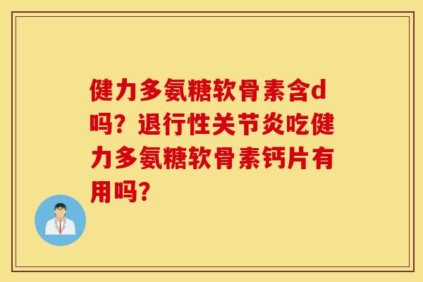 健力多氨糖软骨素含d吗?吃健力多氨糖软骨素钙片有用吗? 健力多氨糖软骨素含d吗?吃健力多氨糖软骨素钙片有用吗?